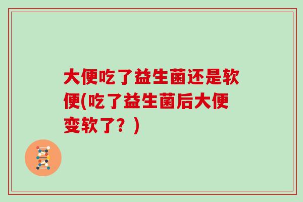 大便吃了益生菌还是软便(吃了益生菌后大便变软了？)