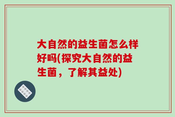 大自然的益生菌怎么样好吗(探究大自然的益生菌，了解其益处)