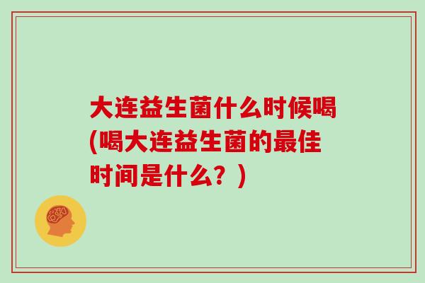 大连益生菌什么时候喝(喝大连益生菌的佳时间是什么？)