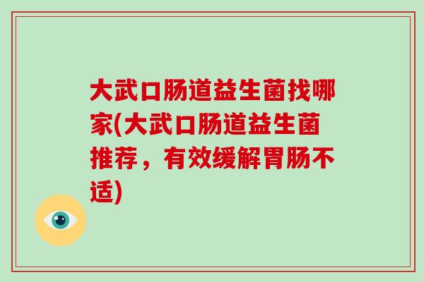 大武口肠道益生菌找哪家(大武口肠道益生菌推荐，有效缓解胃肠不适)