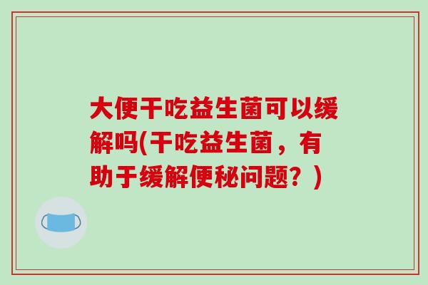 大便干吃益生菌可以缓解吗(干吃益生菌,有助于缓解问题?) 大便干吃益生菌可以缓解吗(干吃益生菌,有助于缓解问题?)