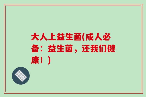 大人上益生菌(成人必备：益生菌，还我们健康！)