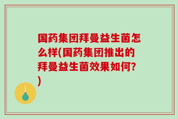国药集团拜曼益生菌怎么样(国药集团推出的拜曼益生菌效果如何？)