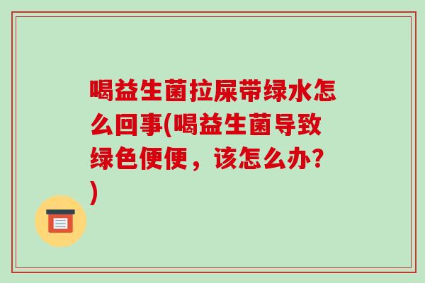 喝益生菌拉屎带绿水怎么回事(喝益生菌导致绿色便便，该怎么办？)