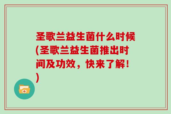 圣歌兰益生菌什么时候(圣歌兰益生菌推出时间及功效,快来了解!) 圣歌兰益生菌什么时候(圣歌兰益生菌推出时间及功效,快来了解!)