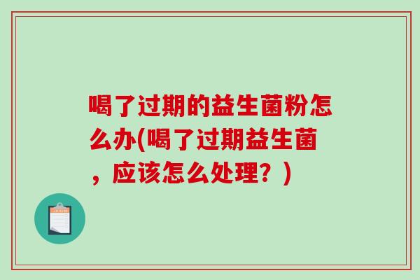 喝了过期的益生菌粉怎么办(喝了过期益生菌，应该怎么处理？)