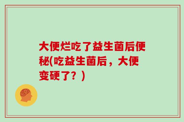大便烂吃了益生菌后(吃益生菌后，大便变硬了？)