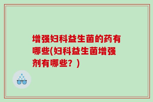增强妇科益生菌的药有哪些(妇科益生菌增强剂有哪些？)