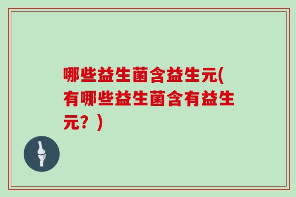 哪些益生菌含益生元(有哪些益生菌含有益生元？)