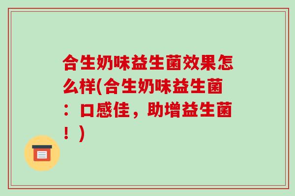 合生奶味益生菌效果怎么样(合生奶味益生菌：口感佳，助增益生菌！)