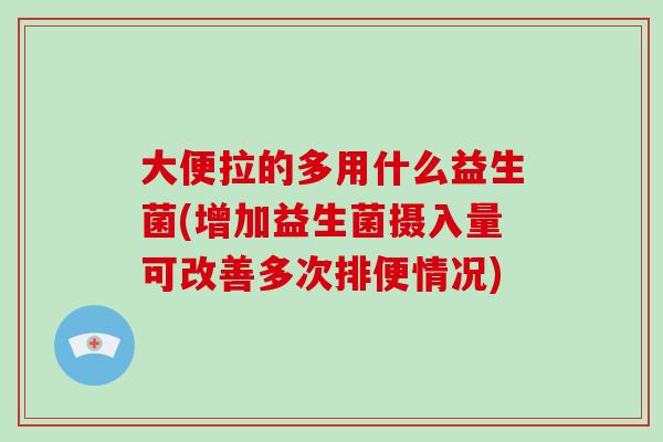 大便拉的多用什么益生菌(增加益生菌摄入量可改善多次排便情况)