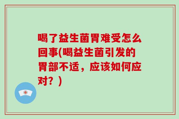 喝了益生菌胃难受怎么回事(喝益生菌引发的胃部不适，应该如何应对？)