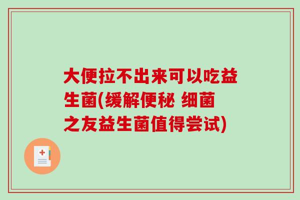 大便拉不出来可以吃益生菌(缓解 之友益生菌值得尝试) 大便拉不出来可以吃益生菌(缓解 之友益生菌值得尝试)