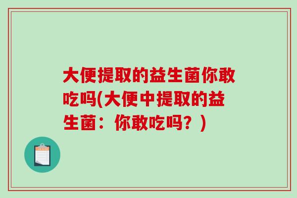 大便提取的益生菌你敢吃吗(大便中提取的益生菌:你敢吃吗?) 大便提取的益生菌你敢吃吗(大便中提取的益生菌:你敢吃吗?)