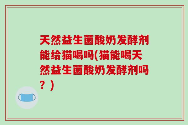 天然益生菌酸奶发酵剂能给猫喝吗(猫能喝天然益生菌酸奶发酵剂吗？)