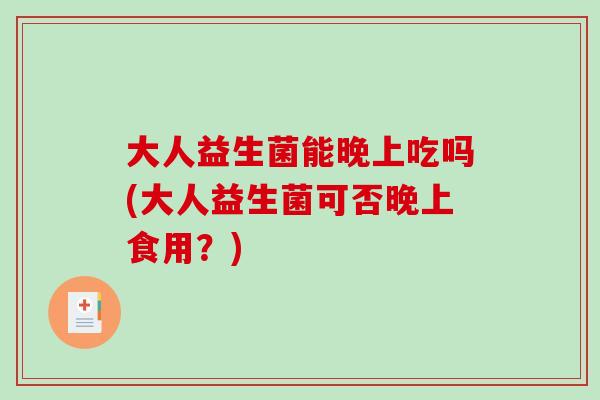 大人益生菌能晚上吃吗(大人益生菌可否晚上食用？)