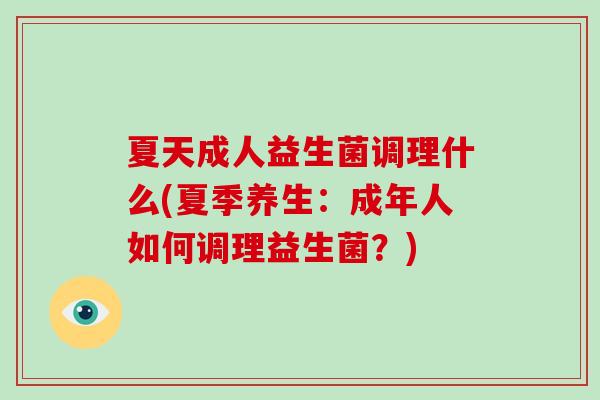 夏天成人益生菌调理什么(夏季养生：成年人如何调理益生菌？)
