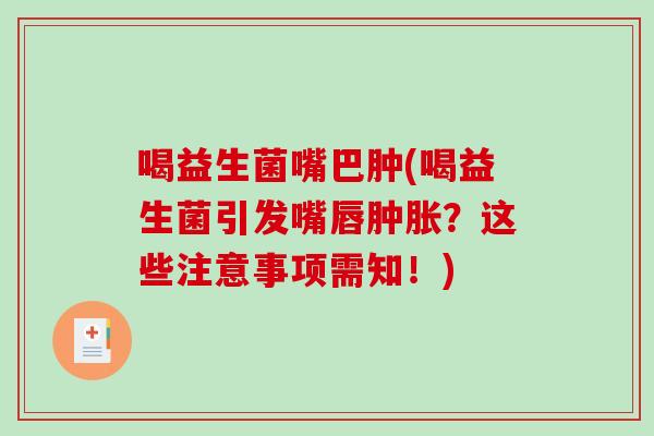 喝益生菌嘴巴肿(喝益生菌引发嘴唇肿胀？这些注意事项需知！)