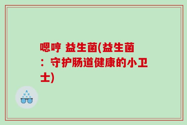 嗯哼 益生菌(益生菌：守护肠道健康的小卫士)