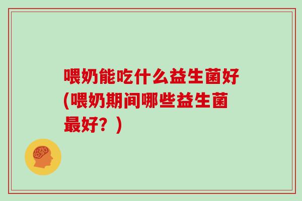 喂奶能吃什么益生菌好(喂奶期间哪些益生菌好?) 喂奶能吃什么益生菌好(喂奶期间哪些益生菌好?)