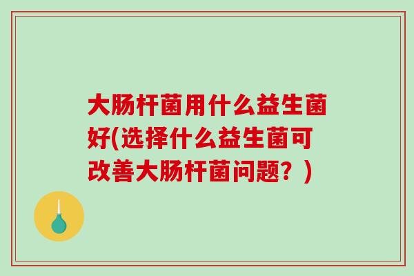大肠杆菌用什么益生菌好(选择什么益生菌可改善大肠杆菌问题?) 大肠杆菌用什么益生菌好(选择什么益生菌可改善大肠杆菌问题?)