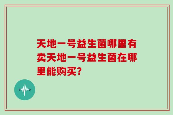 天地一号益生菌哪里有卖天地一号益生菌在哪里能购买? 天地一号益生菌哪里有卖天地一号益生菌在哪里能购买?