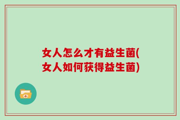 女人怎么才有益生菌(女人如何获得益生菌)