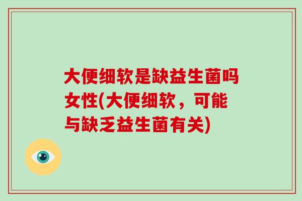 大便细软是缺益生菌吗女性(大便细软，可能与缺乏益生菌有关)