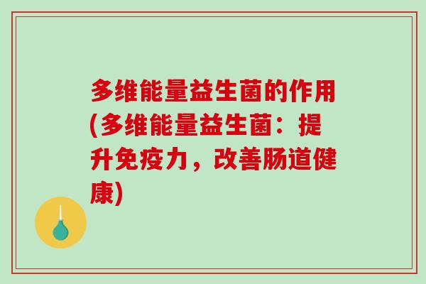 多维能量益生菌的作用(多维能量益生菌:提升力,改善肠道健康) 多维能量益生菌的作用(多维能量益生菌:提升力,改善肠道健康)