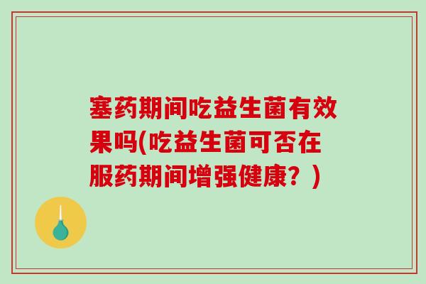 塞药期间吃益生菌有效果吗(吃益生菌可否在服药期间增强健康？)