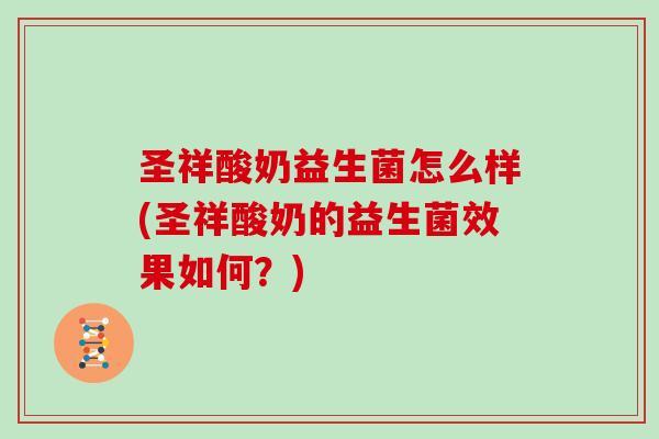 圣祥酸奶益生菌怎么样(圣祥酸奶的益生菌效果如何？)