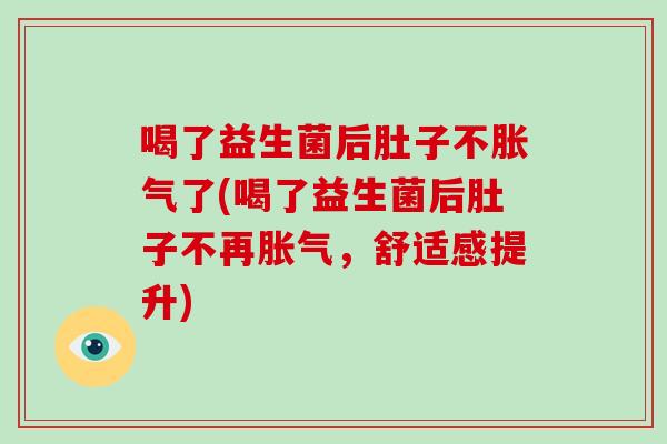 喝了益生菌后肚子不胀气了(喝了益生菌后肚子不再胀气，舒适感提升)