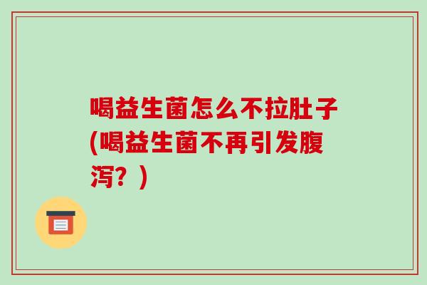 喝益生菌怎么不拉肚子(喝益生菌不再引发腹泻？)