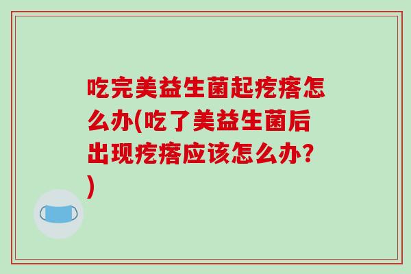 吃完美益生菌起疙瘩怎么办(吃了美益生菌后出现疙瘩应该怎么办?) 吃完美益生菌起疙瘩怎么办(吃了美益生菌后出现疙瘩应该怎么办?)