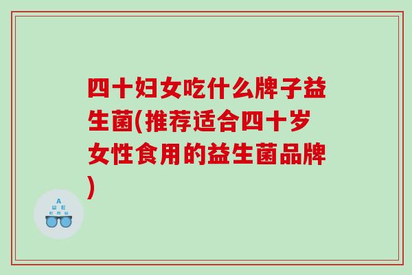 四十妇女吃什么牌子益生菌(推荐适合四十岁女性食用的益生菌品牌)