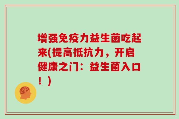 增强免疫力益生菌吃起来(提高抵抗力，开启健康之门：益生菌入口！)