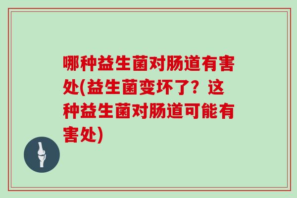 哪种益生菌对肠道有害处(益生菌变坏了？这种益生菌对肠道可能有害处)