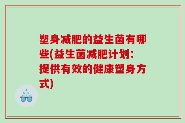 塑身减肥的益生菌有哪些(益生菌减肥计划：提供有效的健康塑身方式)