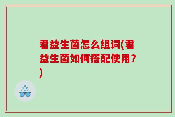 君益生菌怎么组词(君益生菌如何搭配使用？)