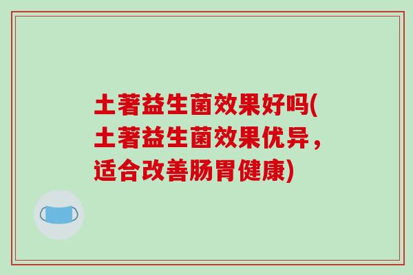 土著益生菌效果好吗(土著益生菌效果优异，适合改善肠胃健康)
