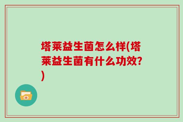 塔莱益生菌怎么样(塔莱益生菌有什么功效？)