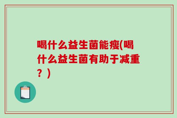 喝什么益生菌能瘦(喝什么益生菌有助于减重？)