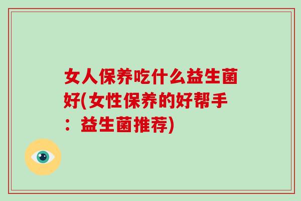 女人保养吃什么益生菌好(女性保养的好帮手：益生菌推荐)