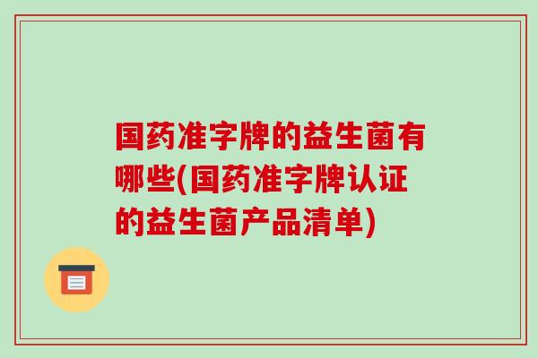国药准字牌的益生菌有哪些(国药准字牌认证的益生菌产品清单)