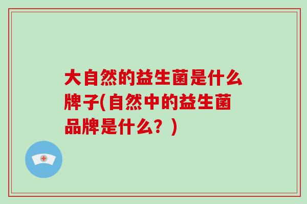 大自然的益生菌是什么牌子(自然中的益生菌品牌是什么?) 大自然的益生菌是什么牌子(自然中的益生菌品牌是什么?)