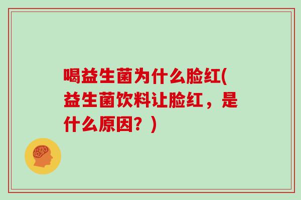 喝益生菌为什么脸红(益生菌饮料让脸红，是什么原因？)