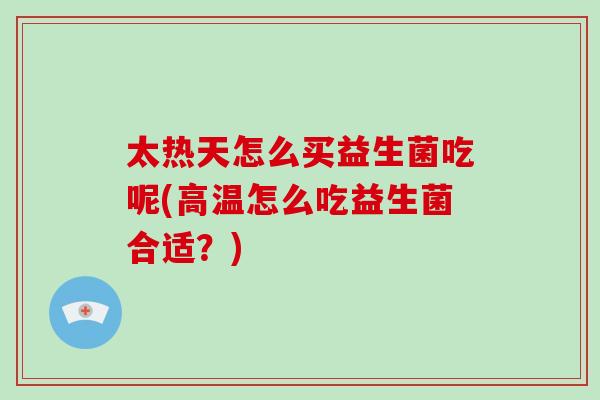 太热天怎么买益生菌吃呢(高温怎么吃益生菌合适？)