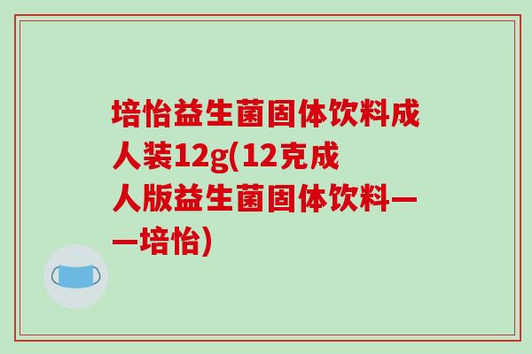 培怡益生菌固体饮料成人装12g(12克成人版益生菌固体饮料——培怡) 培怡益生菌固体饮料成人装12g(12克成人版益生菌固体饮料——培怡)