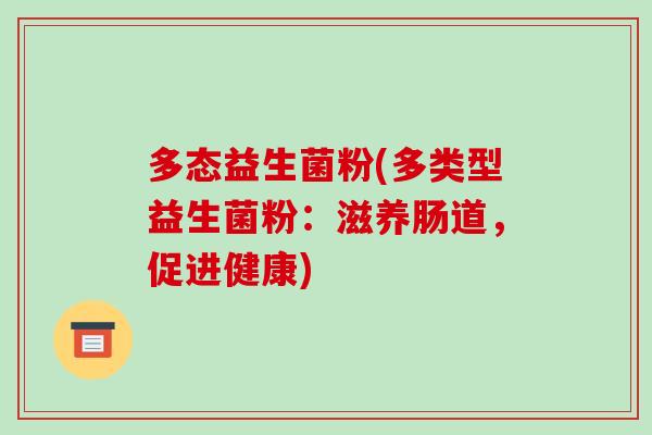 多态益生菌粉(多类型益生菌粉:滋养肠道,促进健康) 多态益生菌粉(多类型益生菌粉:滋养肠道,促进健康)