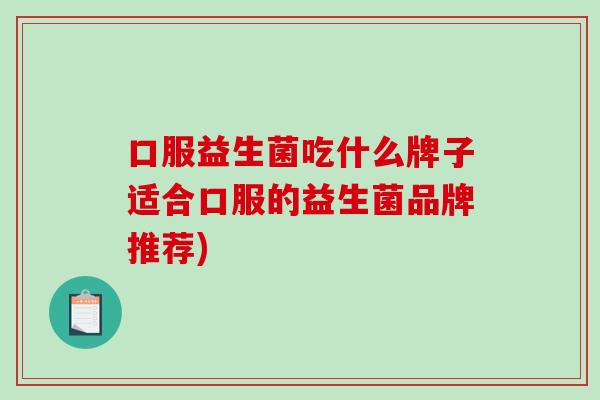 口服益生菌吃什么牌子适合口服的益生菌品牌推荐)